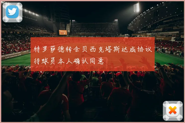 特罗萨德转会贝西克塔斯达成协议待球员本人确认同意