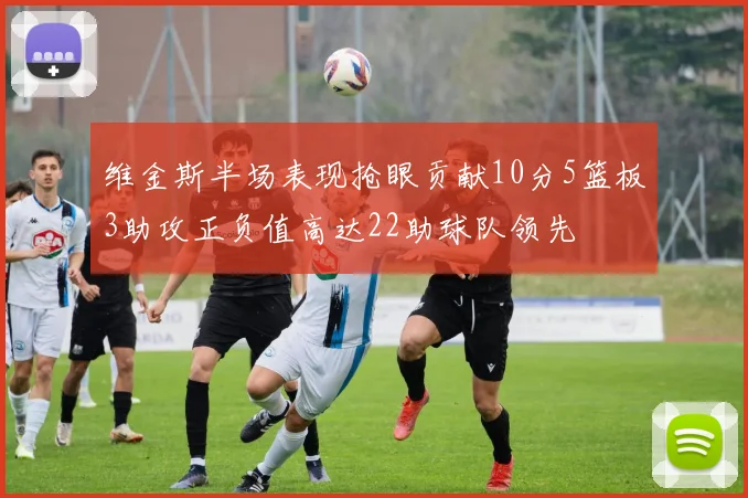 维金斯半场表现抢眼贡献10分5篮板3助攻正负值高达22助球队领先