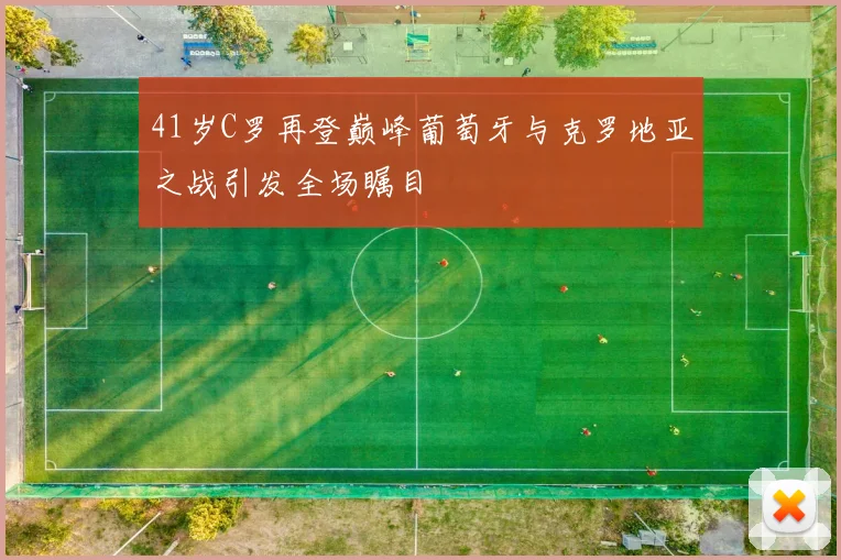 41岁C罗再登巅峰葡萄牙与克罗地亚之战引发全场瞩目