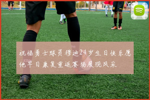 祝福勇士球员穆迪24岁生日快乐愿他早日康复重返赛场展现风采