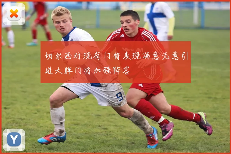切尔西对现有门将表现满意无意引进大牌门将加强阵容