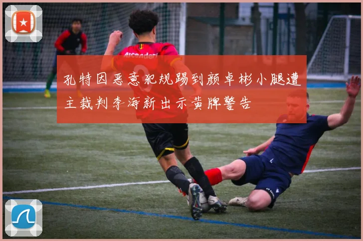孔特因恶意犯规踢到颜卓彬小腿遭主裁判李海新出示黄牌警告