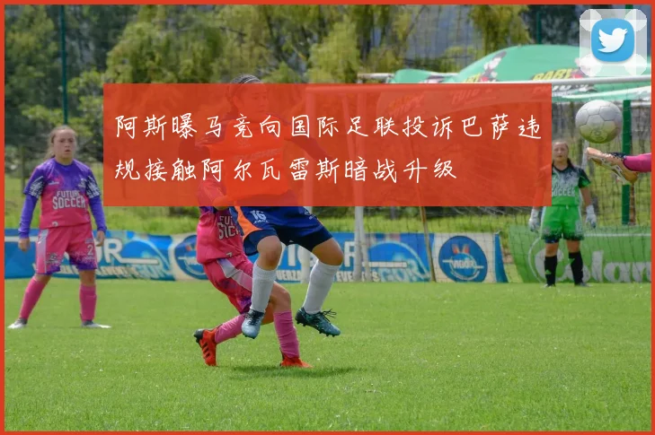 阿斯曝马竞向国际足联投诉巴萨违规接触阿尔瓦雷斯暗战升级