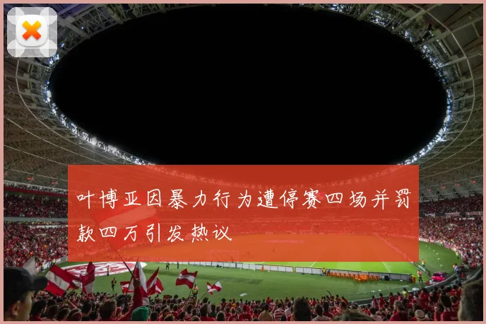 叶博亚因暴力行为遭停赛四场并罚款四万引发热议
