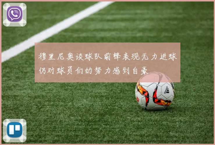 穆里尼奥谈球队前锋表现无力进球仍对球员们的努力感到自豪