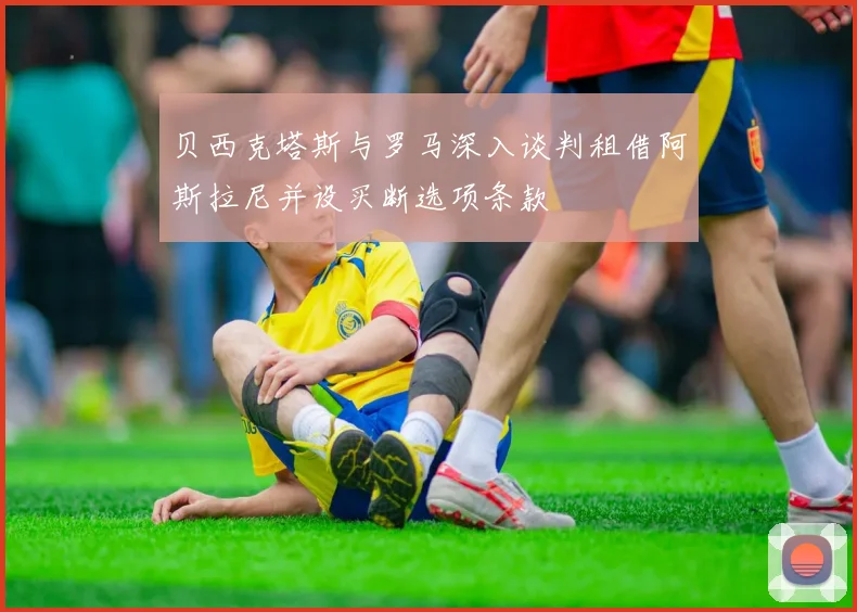 贝西克塔斯与罗马深入谈判租借阿斯拉尼并设买断选项条款