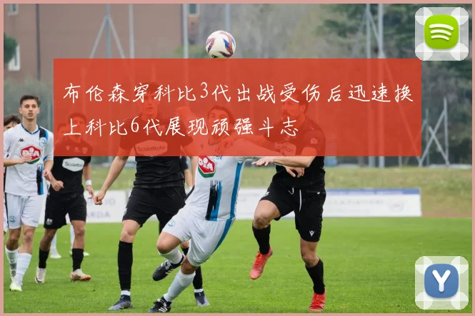 布伦森穿科比3代出战受伤后迅速换上科比6代展现顽强斗志