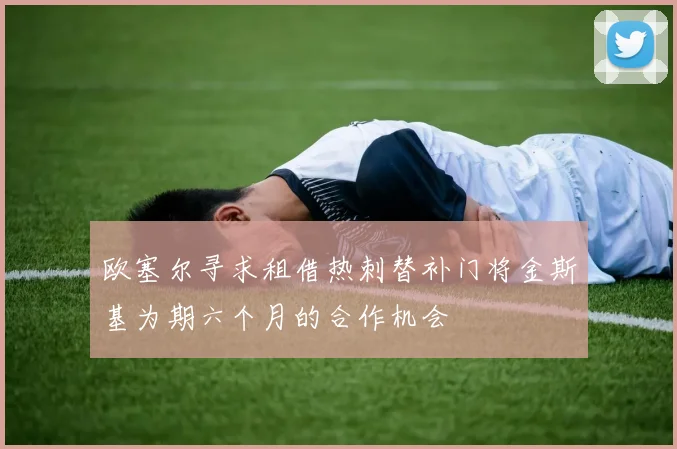欧塞尔寻求租借热刺替补门将金斯基为期六个月的合作机会