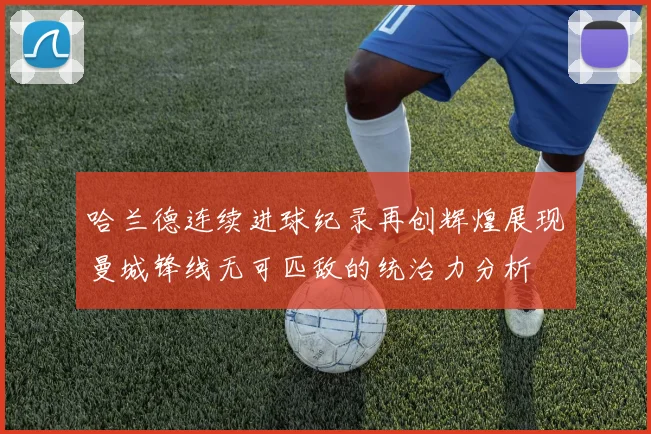 哈兰德连续进球纪录再创辉煌展现曼城锋线无可匹敌的统治力分析
