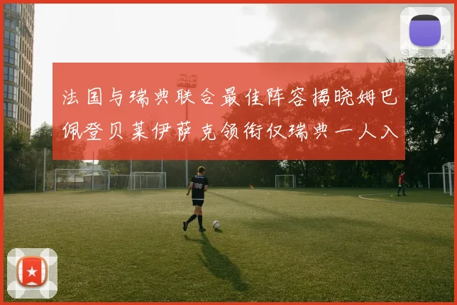 法国与瑞典联合最佳阵容揭晓姆巴佩登贝莱伊萨克领衔仅瑞典一人入选