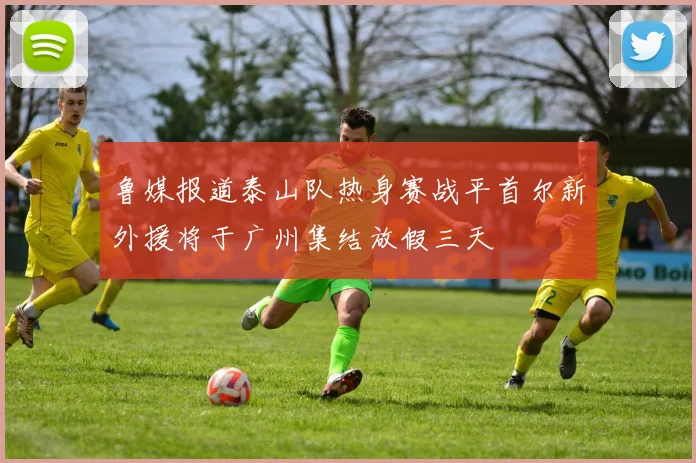 鲁媒报道泰山队热身赛战平首尔新外援将于广州集结放假三天