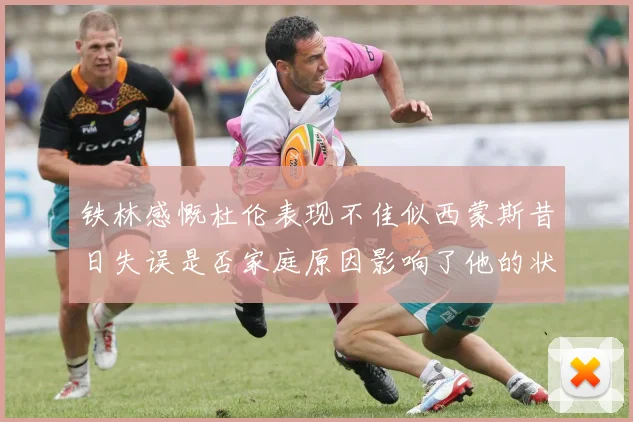 铁林感慨杜伦表现不佳似西蒙斯昔日失误是否家庭原因影响了他的状态
