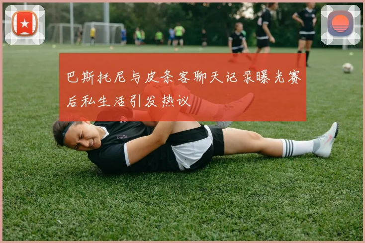 巴斯托尼与皮条客聊天记录曝光赛后私生活引发热议