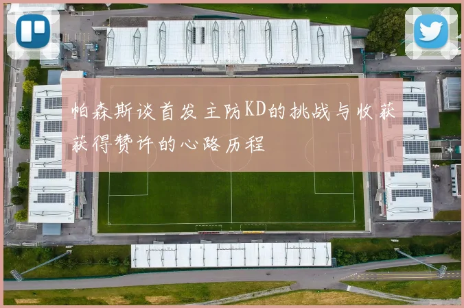 帕森斯谈首发主防KD的挑战与收获获得赞许的心路历程