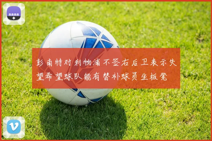 彭南特对利物浦不签右后卫表示失望希望球队能有替补球员坐板凳