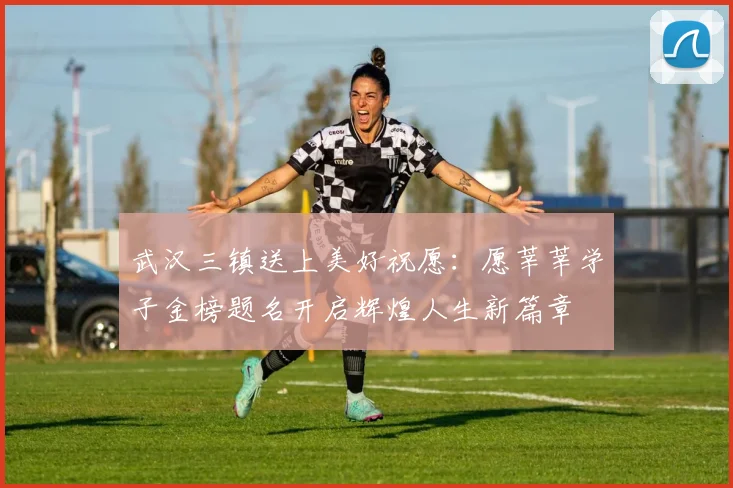 武汉三镇送上美好祝愿：愿莘莘学子金榜题名开启辉煌人生新篇章