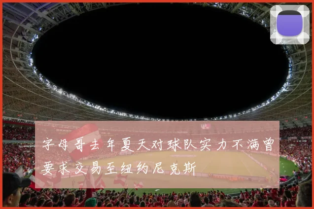 字母哥去年夏天对球队实力不满曾要求交易至纽约尼克斯