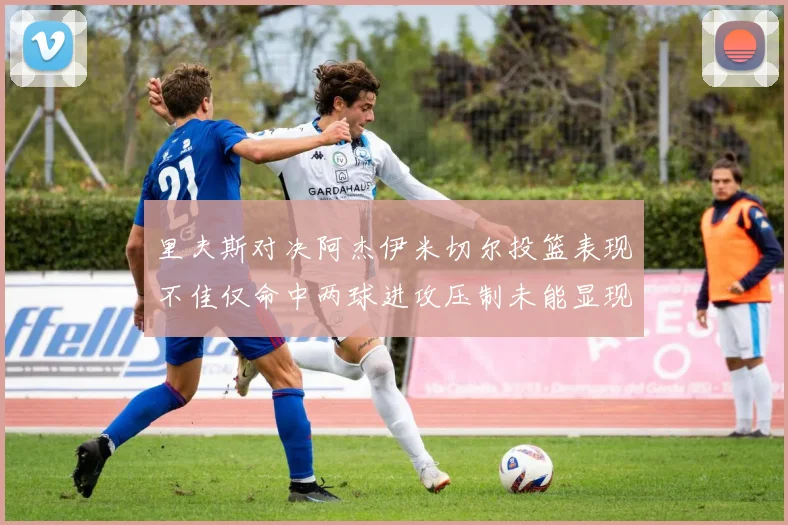 里夫斯对决阿杰伊米切尔投篮表现不佳仅命中两球进攻压制未能显现