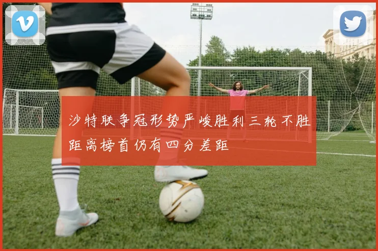 沙特联争冠形势严峻胜利三轮不胜距离榜首仍有四分差距