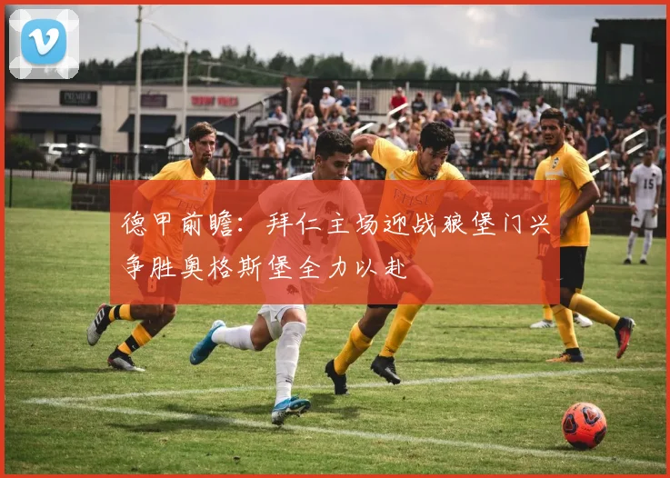 德甲前瞻：拜仁主场迎战狼堡门兴争胜奥格斯堡全力以赴