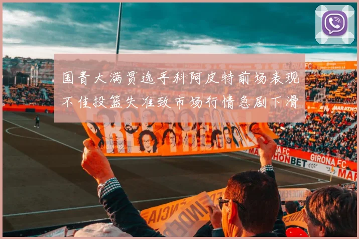 国青大满贯选手科阿皮特前场表现不佳投篮失准致市场行情急剧下滑