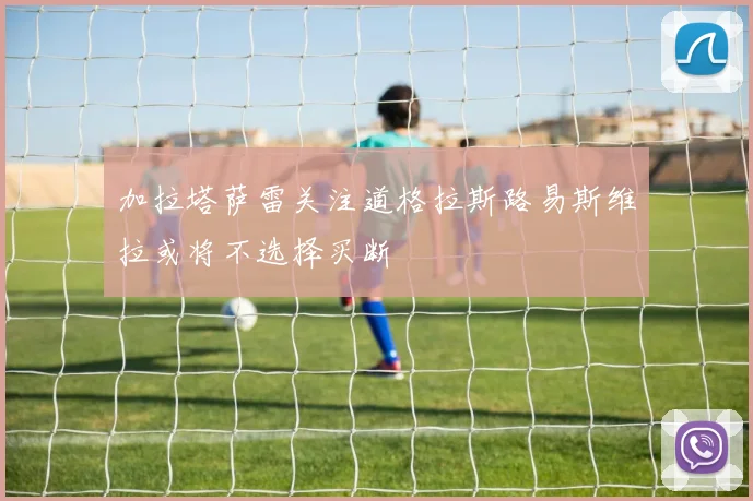 加拉塔萨雷关注道格拉斯路易斯维拉或将不选择买断