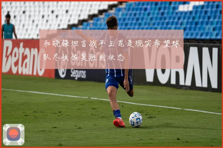 和晓强坦言战平玉昆是现实希望球队尽快恢复胜利状态