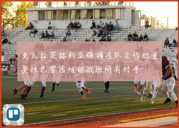 克瓦拉茨赫利亚强调团队合作的重要性巴黎团结能战胜所有对手