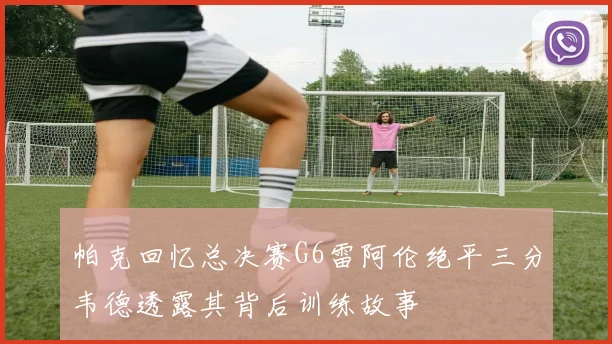 帕克回忆总决赛G6雷阿伦绝平三分韦德透露其背后训练故事