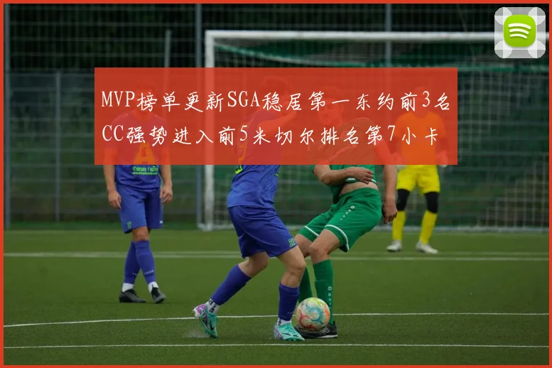 MVP榜单更新SGA稳居第一东约前3名CC强势进入前5米切尔排名第7小卡获提名