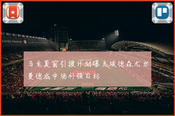 马竞夏窗引援计划曝光埃德森尤尔曼德成中场补强目标