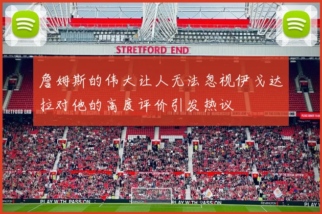詹姆斯的伟大让人无法忽视伊戈达拉对他的高度评价引发热议