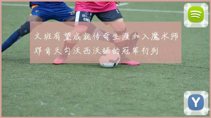 文班有望成就传奇生涯加入魔术师邓肯天勾沃西沃顿的冠军行列