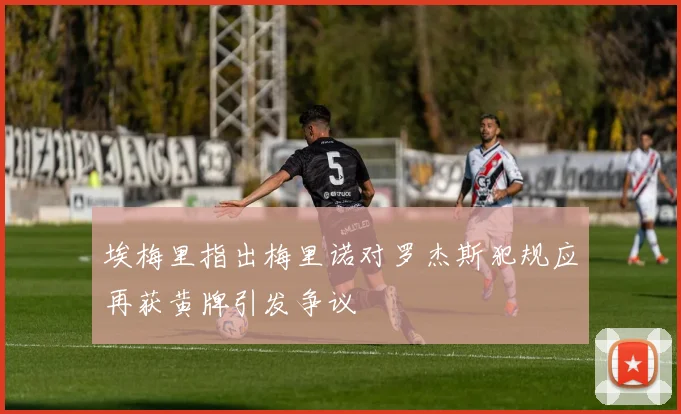 埃梅里指出梅里诺对罗杰斯犯规应再获黄牌引发争议