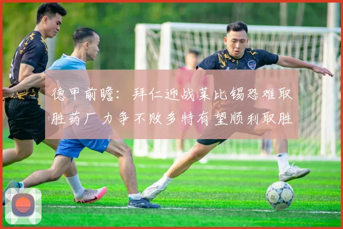 德甲前瞻：拜仁迎战莱比锡恐难取胜药厂力争不败多特有望顺利取胜