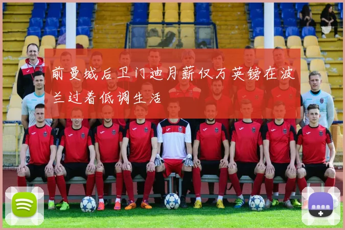 前曼城后卫门迪月薪仅万英镑在波兰过着低调生活