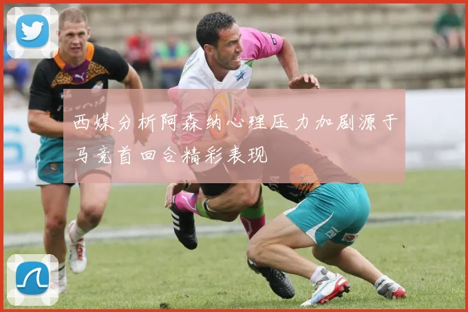 西媒分析阿森纳心理压力加剧源于马竞首回合精彩表现