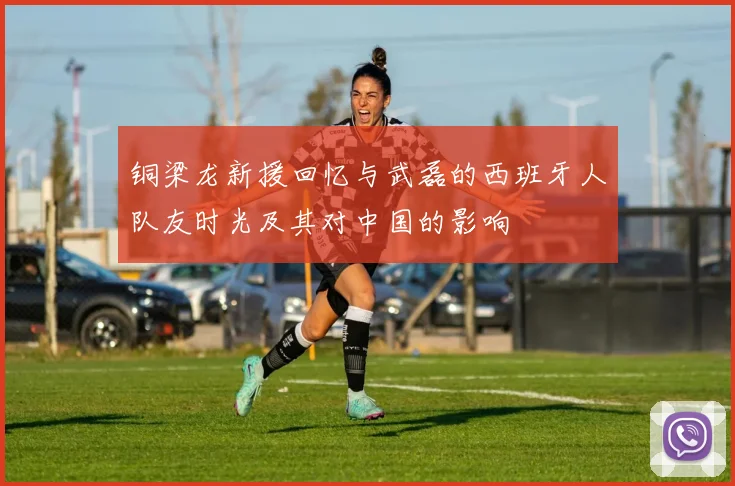 铜梁龙新援回忆与武磊的西班牙人队友时光及其对中国的影响
