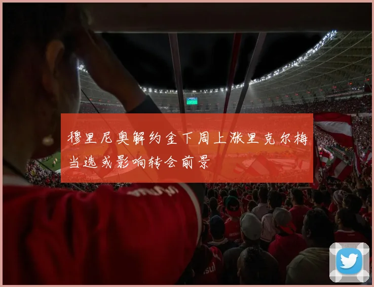 穆里尼奥解约金下周上涨里克尔梅当选或影响转会前景