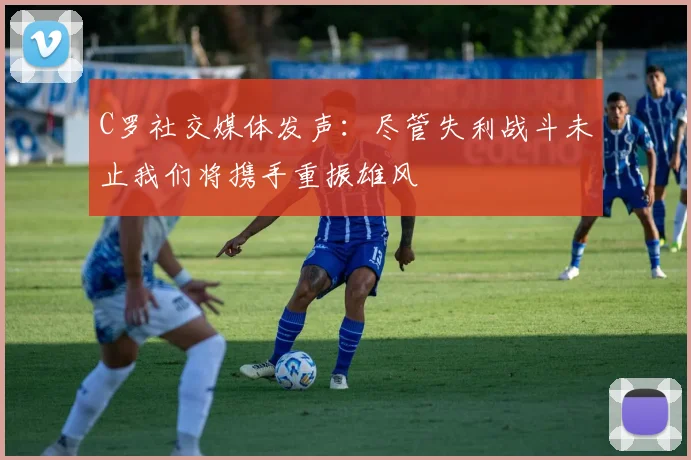 C罗社交媒体发声：尽管失利战斗未止我们将携手重振雄风