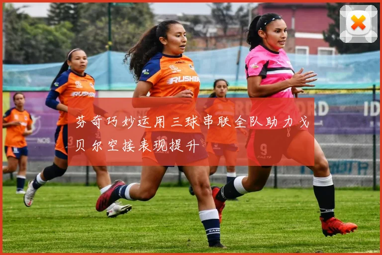 芬奇巧妙运用三球串联全队助力戈贝尔空接表现提升
